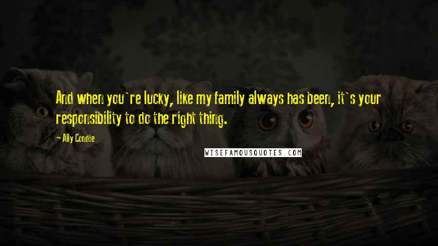 Ally Condie Quotes: And when you're lucky, like my family always has been, it's your responsibility to do the right thing.