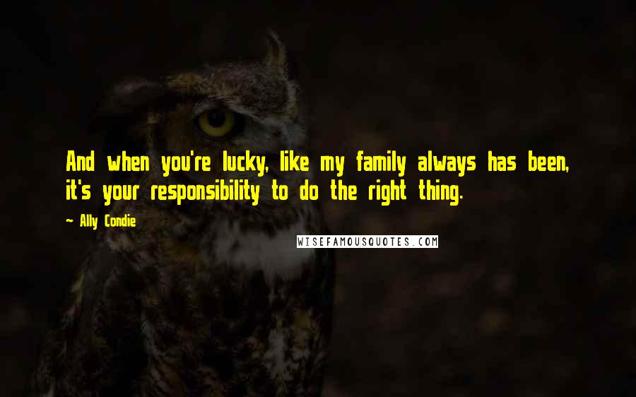 Ally Condie Quotes: And when you're lucky, like my family always has been, it's your responsibility to do the right thing.