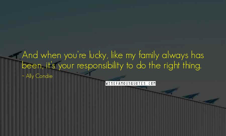 Ally Condie Quotes: And when you're lucky, like my family always has been, it's your responsibility to do the right thing.