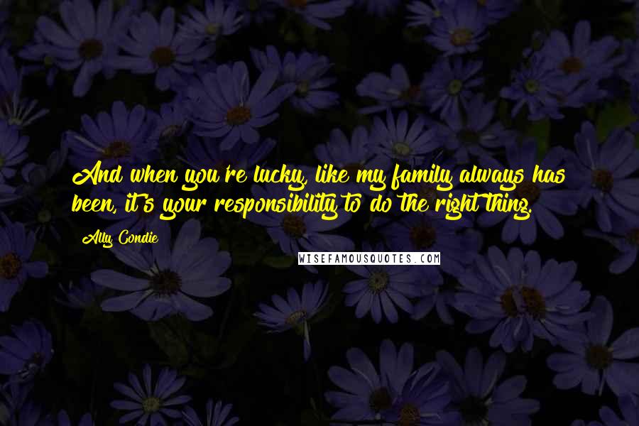 Ally Condie Quotes: And when you're lucky, like my family always has been, it's your responsibility to do the right thing.