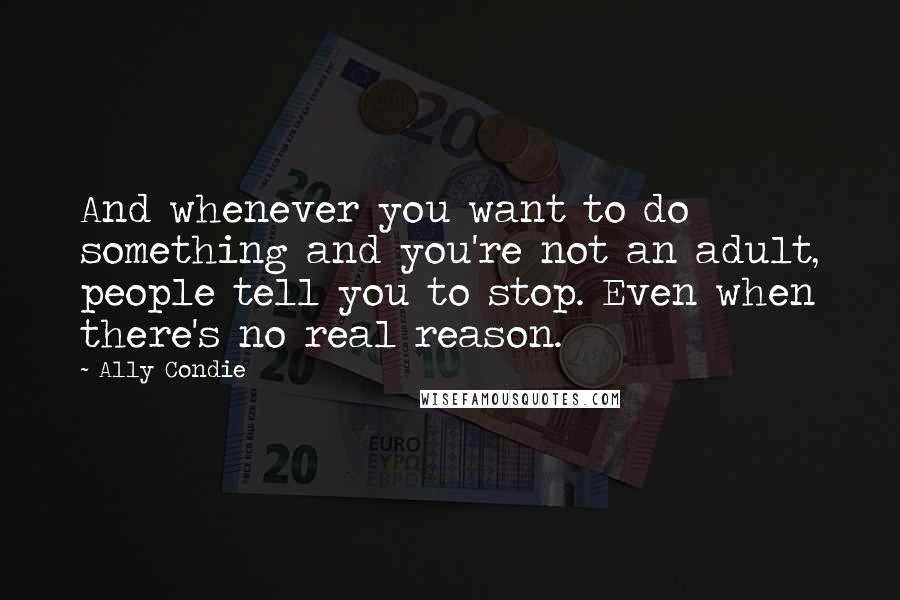 Ally Condie Quotes: And whenever you want to do something and you're not an adult, people tell you to stop. Even when there's no real reason.