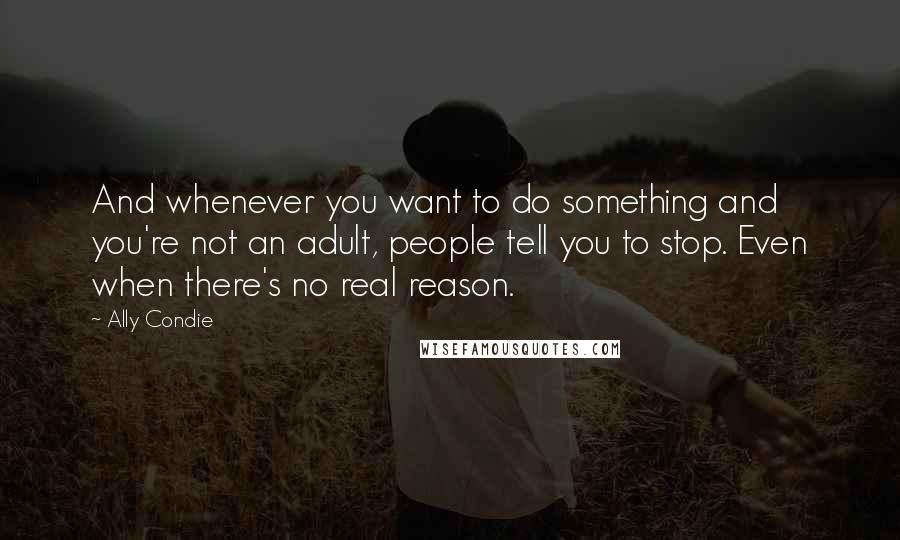 Ally Condie Quotes: And whenever you want to do something and you're not an adult, people tell you to stop. Even when there's no real reason.