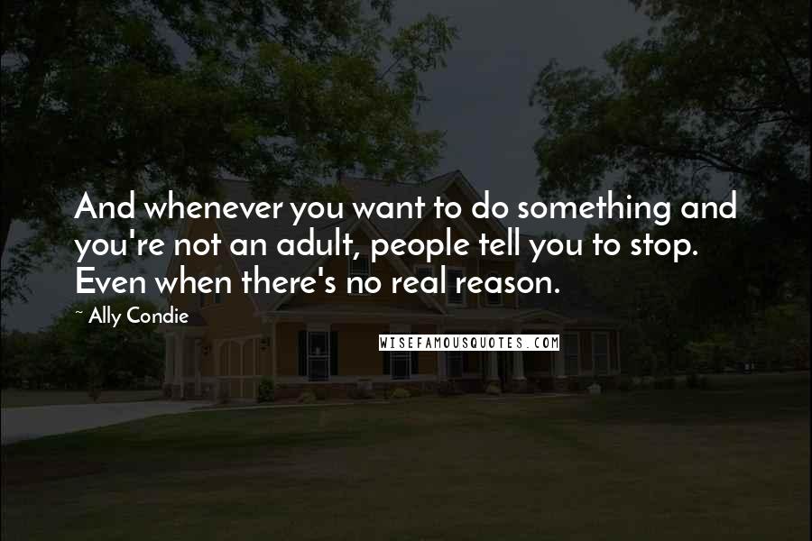 Ally Condie Quotes: And whenever you want to do something and you're not an adult, people tell you to stop. Even when there's no real reason.