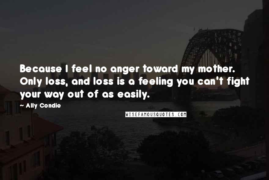 Ally Condie Quotes: Because I feel no anger toward my mother. Only loss, and loss is a feeling you can't fight your way out of as easily.