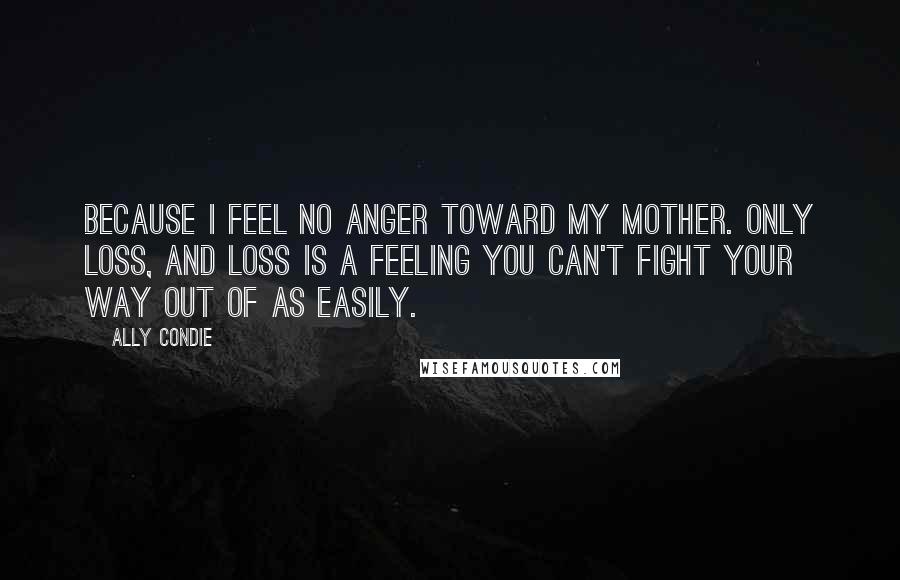 Ally Condie Quotes: Because I feel no anger toward my mother. Only loss, and loss is a feeling you can't fight your way out of as easily.