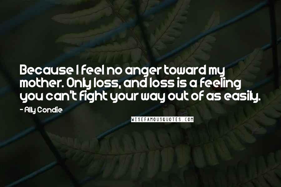 Ally Condie Quotes: Because I feel no anger toward my mother. Only loss, and loss is a feeling you can't fight your way out of as easily.