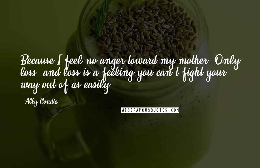 Ally Condie Quotes: Because I feel no anger toward my mother. Only loss, and loss is a feeling you can't fight your way out of as easily.