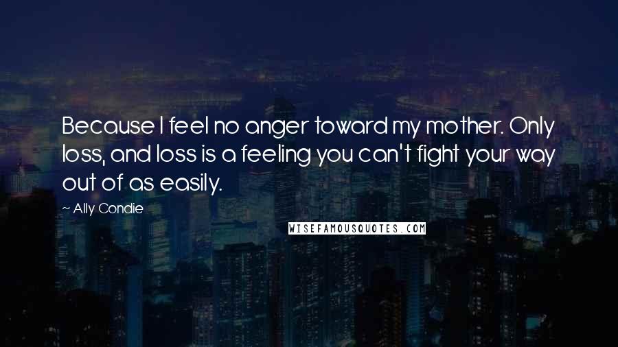 Ally Condie Quotes: Because I feel no anger toward my mother. Only loss, and loss is a feeling you can't fight your way out of as easily.