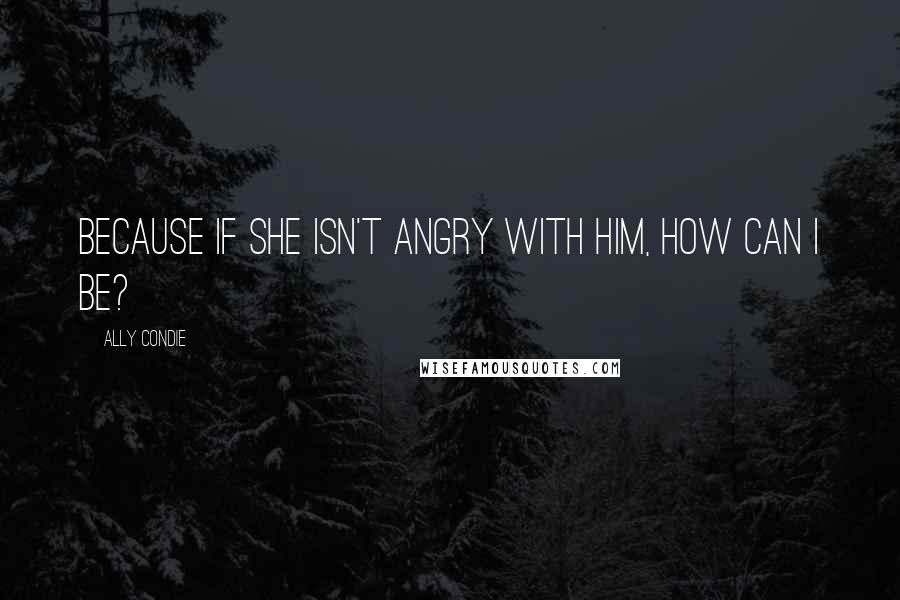 Ally Condie Quotes: Because if she isn't angry with him, how can I be?