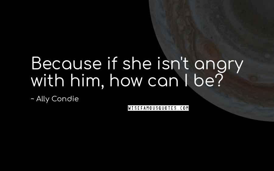 Ally Condie Quotes: Because if she isn't angry with him, how can I be?