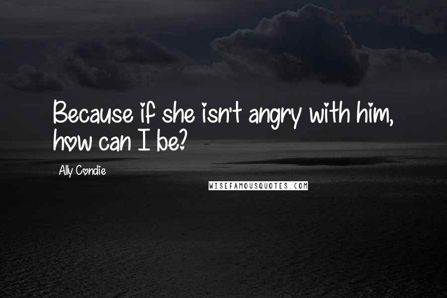 Ally Condie Quotes: Because if she isn't angry with him, how can I be?