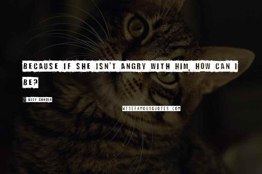 Ally Condie Quotes: Because if she isn't angry with him, how can I be?