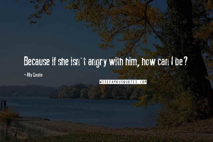 Ally Condie Quotes: Because if she isn't angry with him, how can I be?