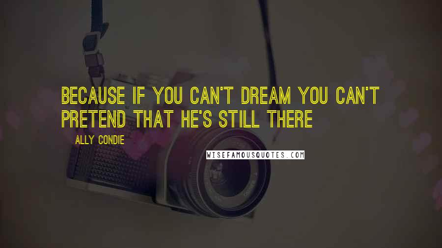 Ally Condie Quotes: Because if you can't dream you can't pretend that he's still there