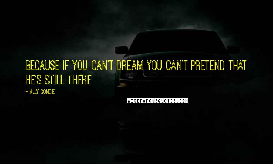 Ally Condie Quotes: Because if you can't dream you can't pretend that he's still there