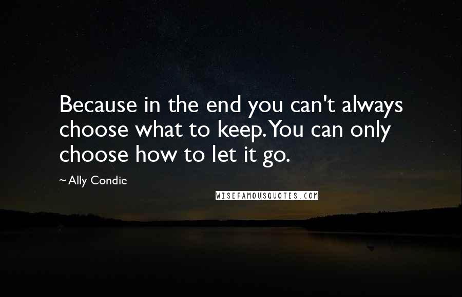 Ally Condie Quotes: Because in the end you can't always choose what to keep. You can only choose how to let it go.