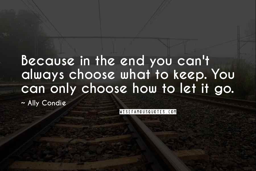 Ally Condie Quotes: Because in the end you can't always choose what to keep. You can only choose how to let it go.