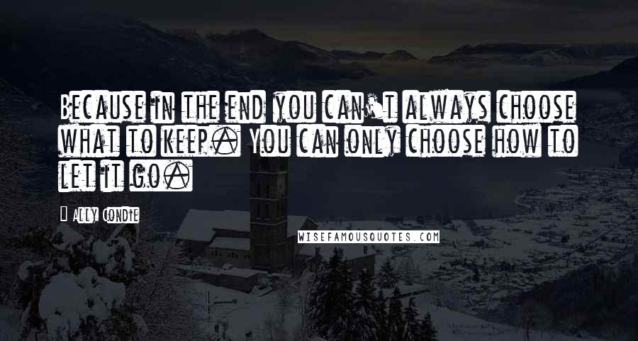 Ally Condie Quotes: Because in the end you can't always choose what to keep. You can only choose how to let it go.