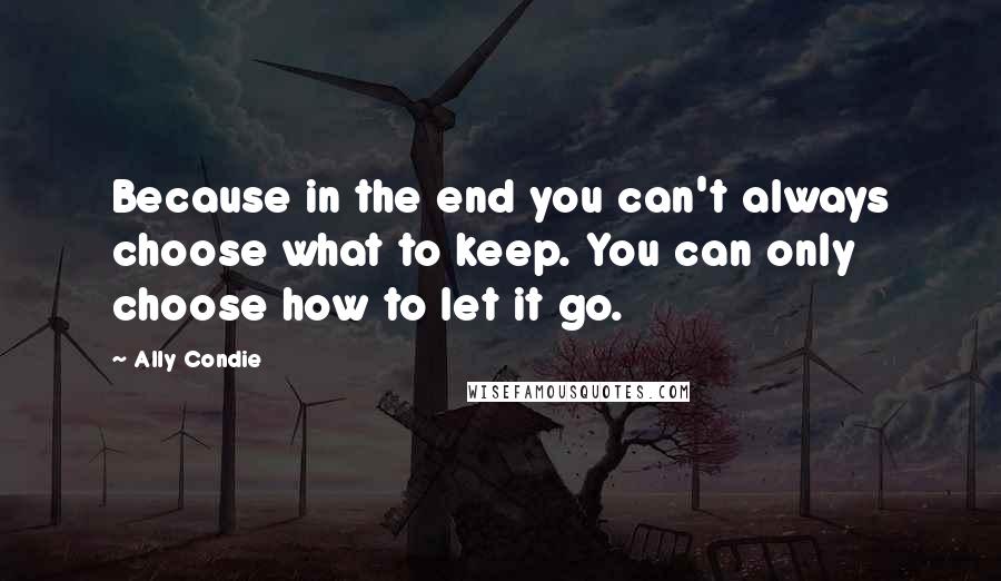 Ally Condie Quotes: Because in the end you can't always choose what to keep. You can only choose how to let it go.