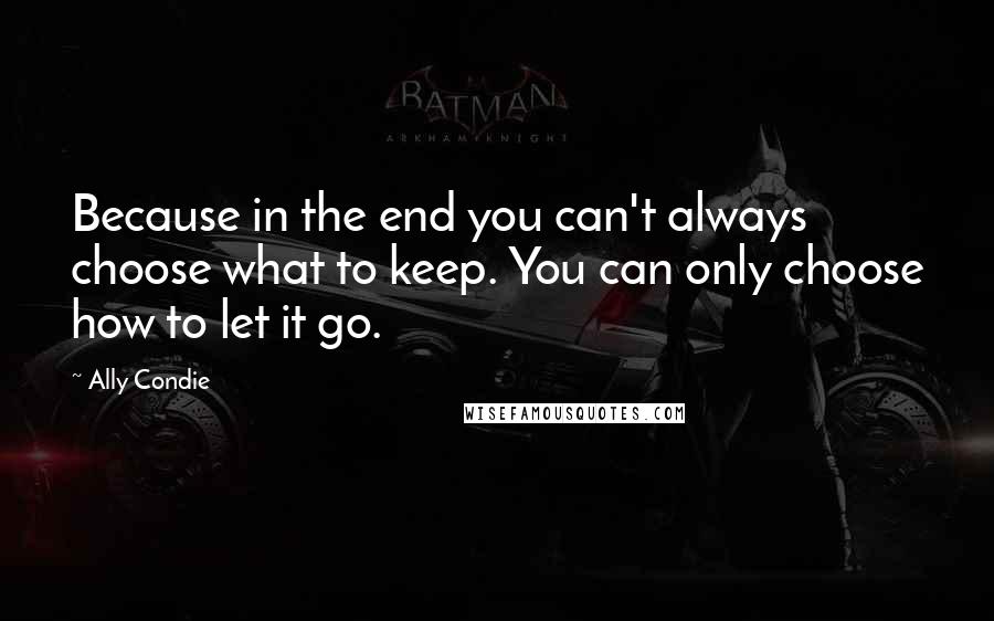 Ally Condie Quotes: Because in the end you can't always choose what to keep. You can only choose how to let it go.