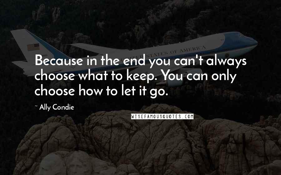 Ally Condie Quotes: Because in the end you can't always choose what to keep. You can only choose how to let it go.