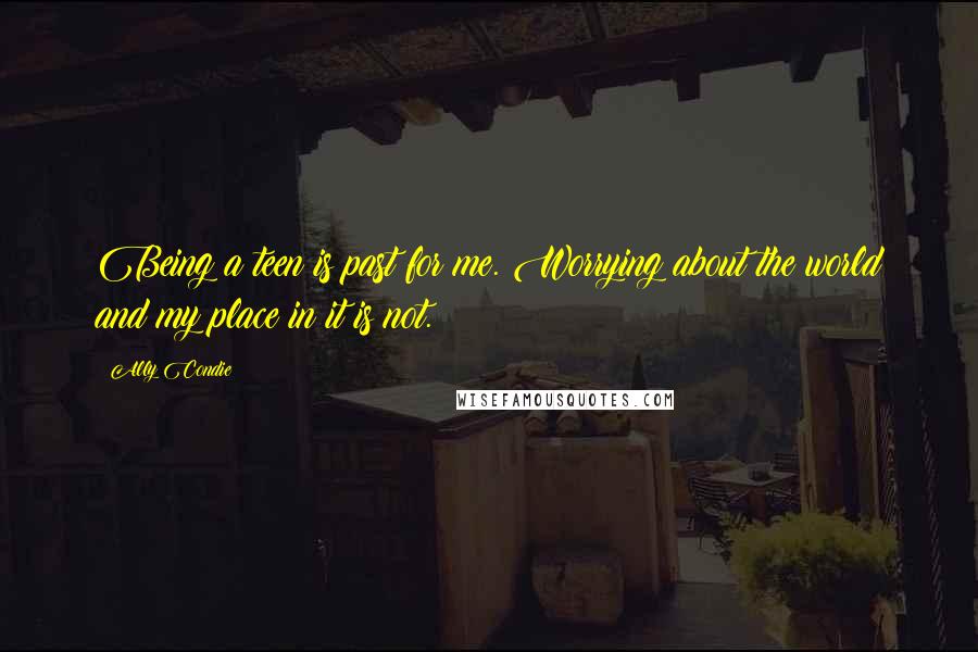 Ally Condie Quotes: Being a teen is past for me. Worrying about the world and my place in it is not.