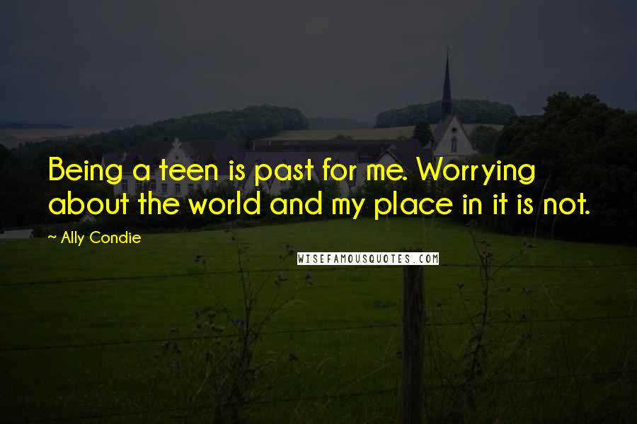 Ally Condie Quotes: Being a teen is past for me. Worrying about the world and my place in it is not.