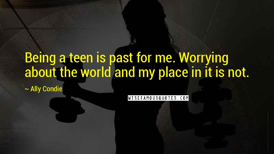 Ally Condie Quotes: Being a teen is past for me. Worrying about the world and my place in it is not.