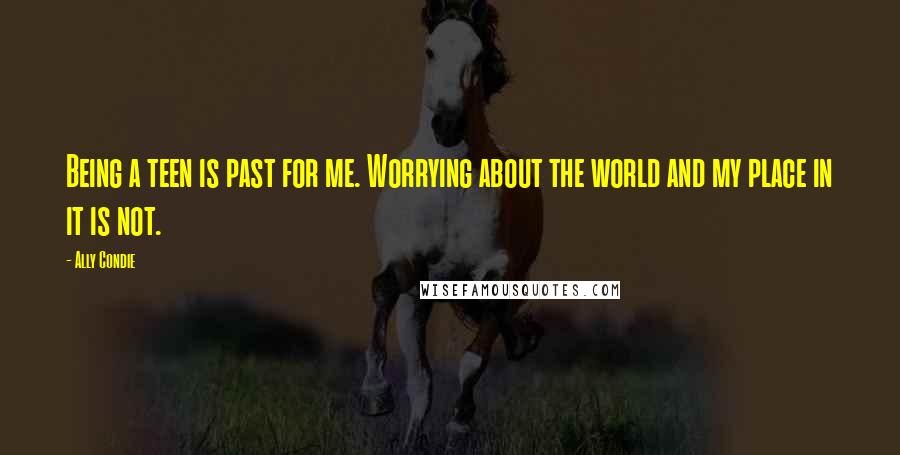 Ally Condie Quotes: Being a teen is past for me. Worrying about the world and my place in it is not.