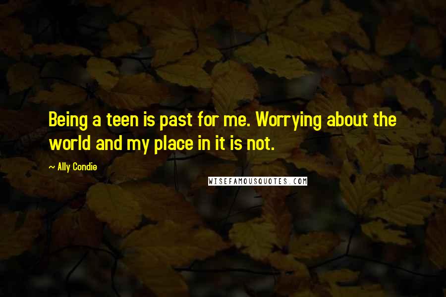 Ally Condie Quotes: Being a teen is past for me. Worrying about the world and my place in it is not.