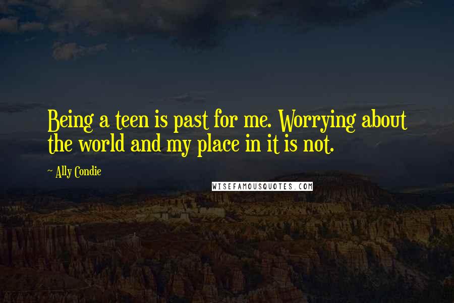 Ally Condie Quotes: Being a teen is past for me. Worrying about the world and my place in it is not.