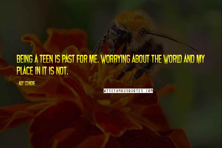 Ally Condie Quotes: Being a teen is past for me. Worrying about the world and my place in it is not.