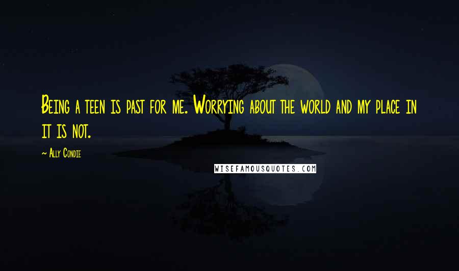 Ally Condie Quotes: Being a teen is past for me. Worrying about the world and my place in it is not.