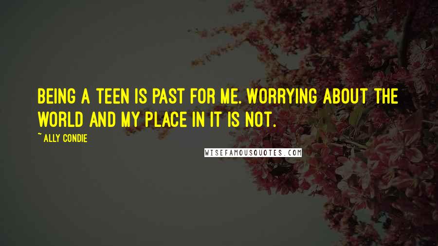 Ally Condie Quotes: Being a teen is past for me. Worrying about the world and my place in it is not.