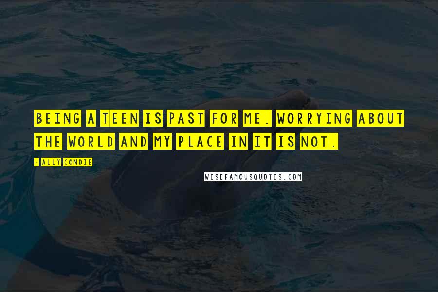 Ally Condie Quotes: Being a teen is past for me. Worrying about the world and my place in it is not.