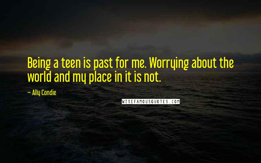Ally Condie Quotes: Being a teen is past for me. Worrying about the world and my place in it is not.