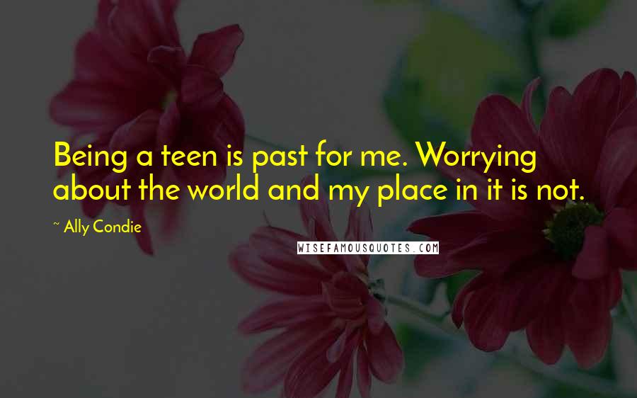 Ally Condie Quotes: Being a teen is past for me. Worrying about the world and my place in it is not.