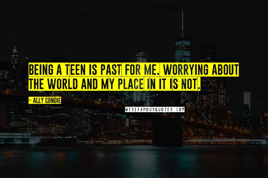 Ally Condie Quotes: Being a teen is past for me. Worrying about the world and my place in it is not.