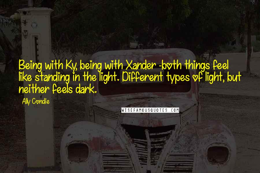 Ally Condie Quotes: Being with Ky, being with Xander -both things feel like standing in the light. Different types of light, but neither feels dark.