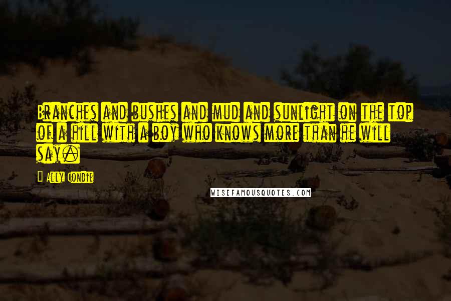 Ally Condie Quotes: Branches and bushes and mud and sunlight on the top of a hill with a boy who knows more than he will say.