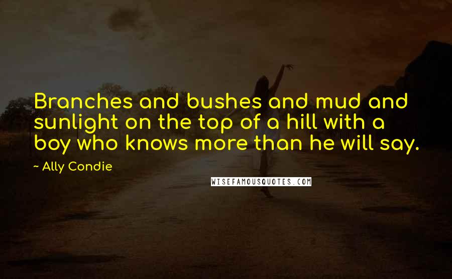 Ally Condie Quotes: Branches and bushes and mud and sunlight on the top of a hill with a boy who knows more than he will say.