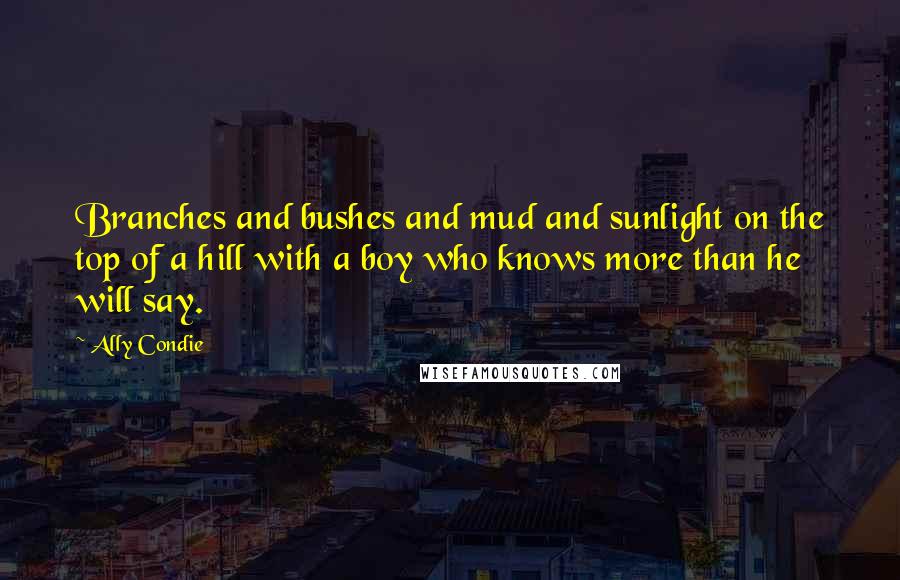 Ally Condie Quotes: Branches and bushes and mud and sunlight on the top of a hill with a boy who knows more than he will say.