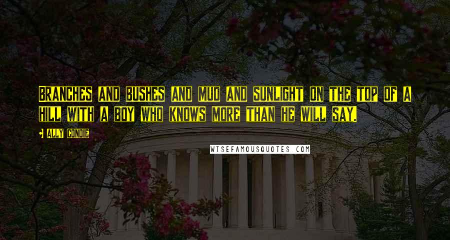 Ally Condie Quotes: Branches and bushes and mud and sunlight on the top of a hill with a boy who knows more than he will say.