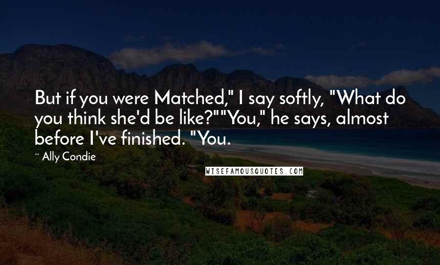 Ally Condie Quotes: But if you were Matched," I say softly, "What do you think she'd be like?""You," he says, almost before I've finished. "You.