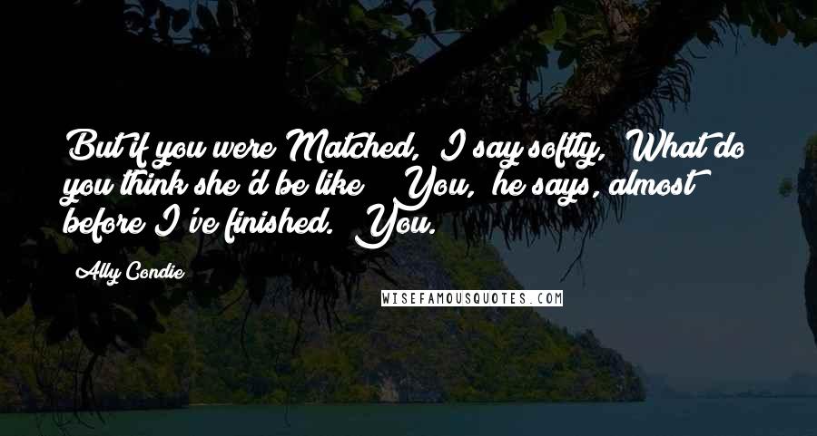 Ally Condie Quotes: But if you were Matched," I say softly, "What do you think she'd be like?""You," he says, almost before I've finished. "You.