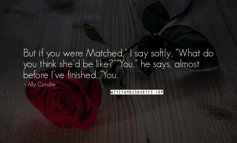 Ally Condie Quotes: But if you were Matched," I say softly, "What do you think she'd be like?""You," he says, almost before I've finished. "You.