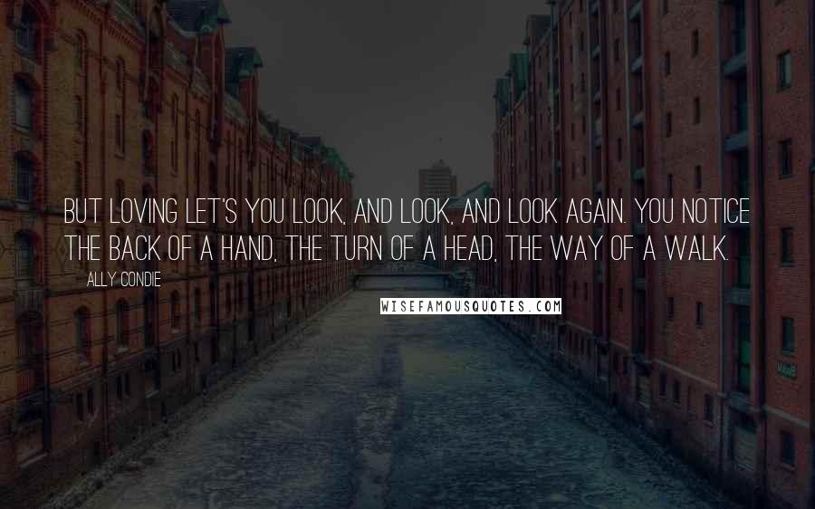 Ally Condie Quotes: But loving let's you look, and look, and look again. You notice the back of a hand, the turn of a head, the way of a walk.