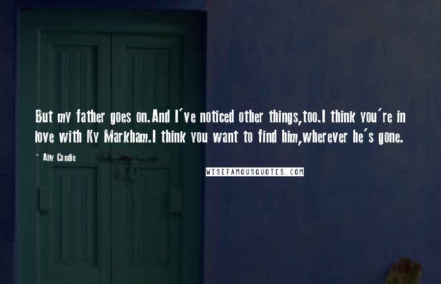 Ally Condie Quotes: But my father goes on.And I've noticed other things,too.I think you're in love with Ky Markham.I think you want to find him,wherever he's gone.