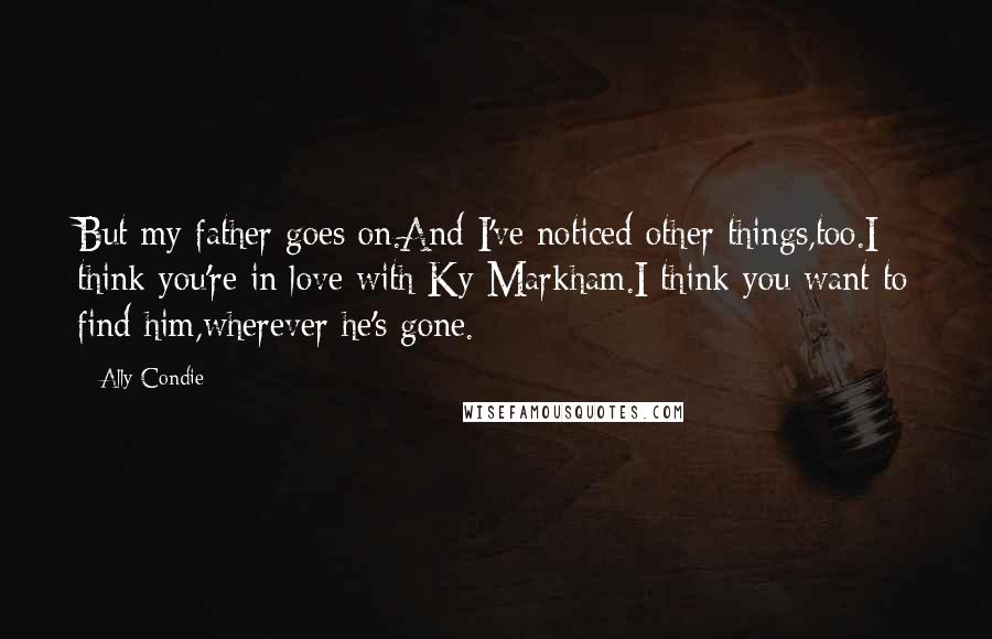 Ally Condie Quotes: But my father goes on.And I've noticed other things,too.I think you're in love with Ky Markham.I think you want to find him,wherever he's gone.