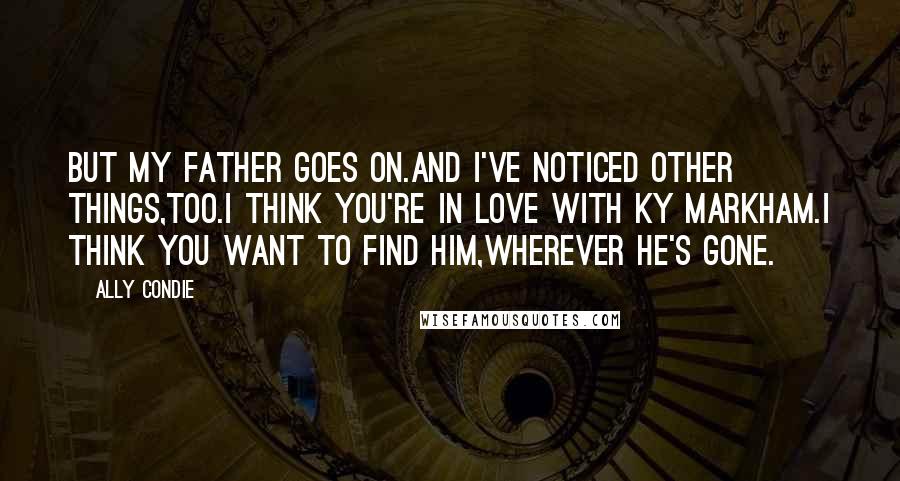 Ally Condie Quotes: But my father goes on.And I've noticed other things,too.I think you're in love with Ky Markham.I think you want to find him,wherever he's gone.